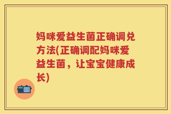 妈咪爱益生菌正确调兑方法(正确调配妈咪爱益生菌，让宝宝健康成长)