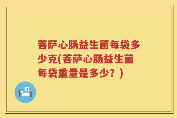 菩萨心肠益生菌每袋多少克(菩萨心肠益生菌每袋重量是多少?) 菩萨心肠益生菌每袋多少克(菩萨心肠益生菌每袋重量是多少?)