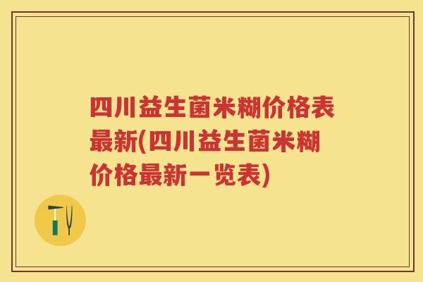 四川益生菌米糊价格表新(四川益生菌米糊价格新一览表) 四川益生菌米糊价格表新(四川益生菌米糊价格新一览表)