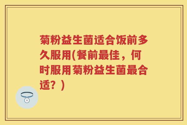 菊粉益生菌适合饭前多久服用(餐前佳，何时服用菊粉益生菌合适？)