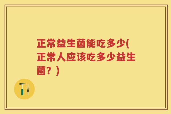 正常益生菌能吃多少(正常人应该吃多少益生菌？)