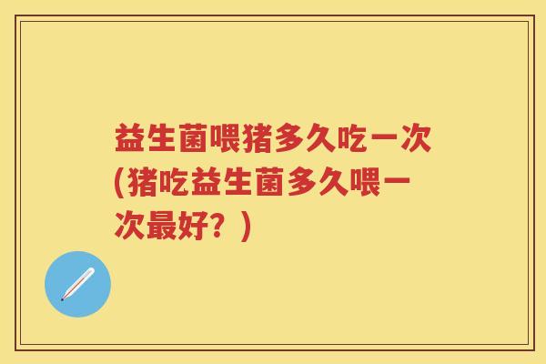 益生菌喂猪多久吃一次(猪吃益生菌多久喂一次好?) 益生菌喂猪多久吃一次(猪吃益生菌多久喂一次好?)