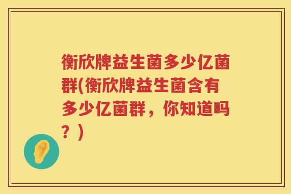 衡欣牌益生菌多少亿菌群(衡欣牌益生菌含有多少亿菌群,你知道吗?) 衡欣牌益生菌多少亿菌群(衡欣牌益生菌含有多少亿菌群,你知道吗?)