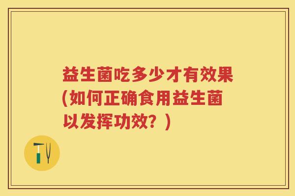 益生菌吃多少才有效果(如何正确食用益生菌以发挥功效?) 益生菌吃多少才有效果(如何正确食用益生菌以发挥功效?)