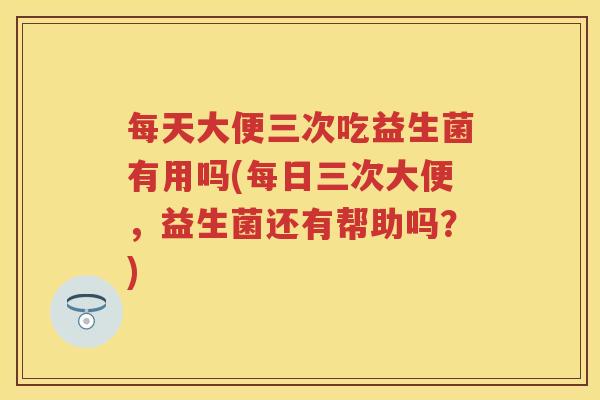 每天大便三次吃益生菌有用吗(每日三次大便,益生菌还有帮助吗?) 每天大便三次吃益生菌有用吗(每日三次大便,益生菌还有帮助吗?)