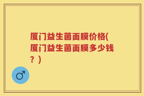 厦门益生菌面膜价格(厦门益生菌面膜多少钱？)