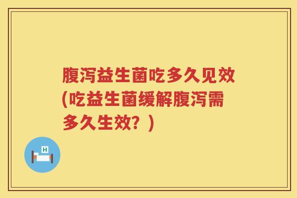 益生菌吃多久见效(吃益生菌缓解需多久生效？)