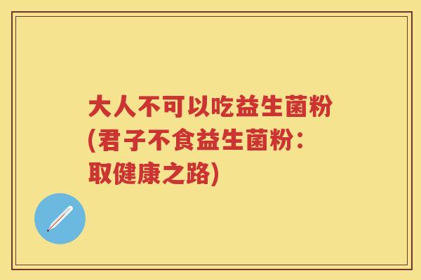 大人不可以吃益生菌粉(君子不食益生菌粉：取健康之路)