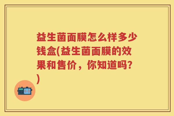 益生菌面膜怎么样多少钱盒(益生菌面膜的效果和售价,你知道吗?) 益生菌面膜怎么样多少钱盒(益生菌面膜的效果和售价,你知道吗?)