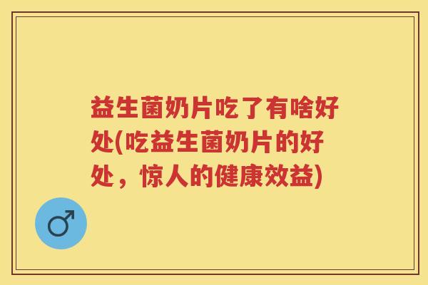 益生菌奶片吃了有啥好处(吃益生菌奶片的好处,惊人的健康效益) 益生菌奶片吃了有啥好处(吃益生菌奶片的好处,惊人的健康效益)