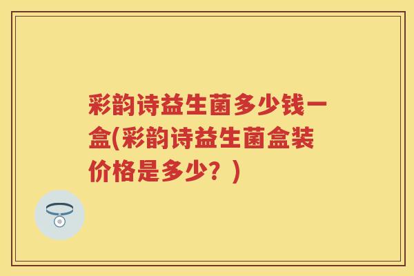 彩韵诗益生菌多少钱一盒(彩韵诗益生菌盒装价格是多少?) 彩韵诗益生菌多少钱一盒(彩韵诗益生菌盒装价格是多少?)