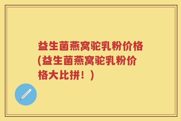 益生菌燕窝驼乳粉价格(益生菌燕窝驼乳粉价格大比拼!) 益生菌燕窝驼乳粉价格(益生菌燕窝驼乳粉价格大比拼!)