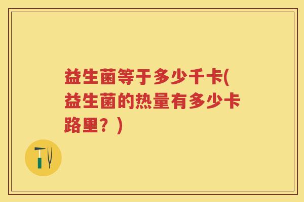 益生菌等于多少千卡(益生菌的热量有多少卡路里?) 益生菌等于多少千卡(益生菌的热量有多少卡路里?)