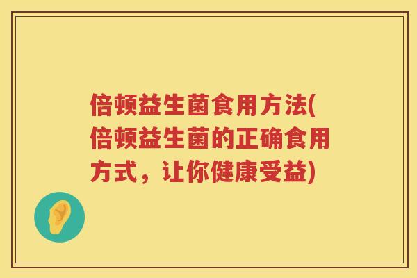 倍顿益生菌食用方法(倍顿益生菌的正确食用方式,让你健康受益) 倍顿益生菌食用方法(倍顿益生菌的正确食用方式,让你健康受益)