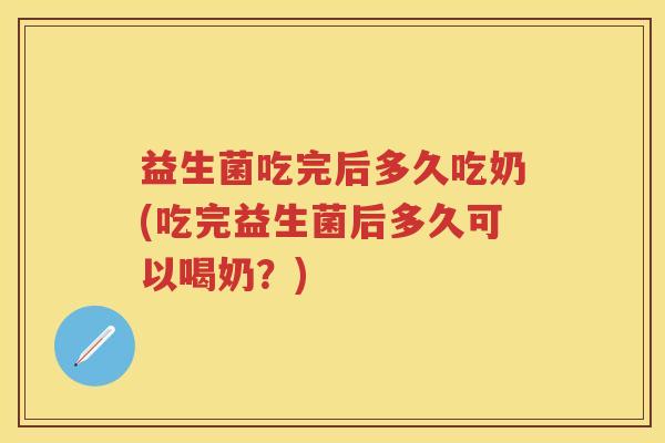 益生菌吃完后多久吃奶(吃完益生菌后多久可以喝奶?) 益生菌吃完后多久吃奶(吃完益生菌后多久可以喝奶?)