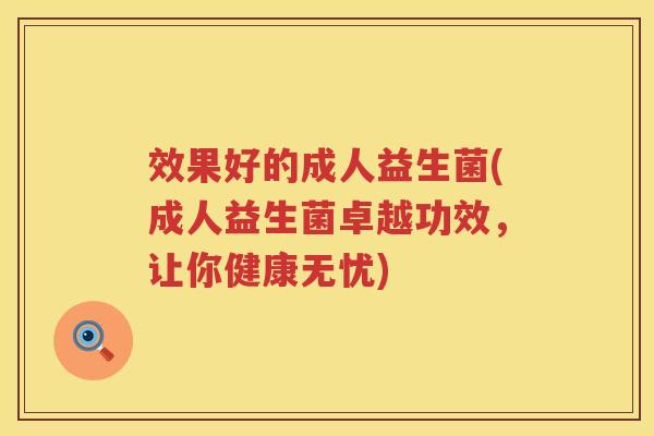 效果好的成人益生菌(成人益生菌卓越功效,让你健康无忧) 效果好的成人益生菌(成人益生菌卓越功效,让你健康无忧)