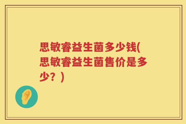 思敏睿益生菌多少钱(思敏睿益生菌售价是多少?) 思敏睿益生菌多少钱(思敏睿益生菌售价是多少?)