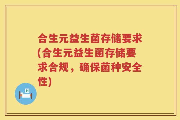 合生元益生菌存储要求(合生元益生菌存储要求合规,确保菌种安全性) 合生元益生菌存储要求(合生元益生菌存储要求合规,确保菌种安全性)