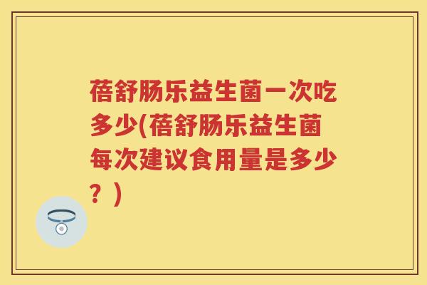 蓓舒肠乐益生菌一次吃多少(蓓舒肠乐益生菌每次建议食用量是多少?) 蓓舒肠乐益生菌一次吃多少(蓓舒肠乐益生菌每次建议食用量是多少?)