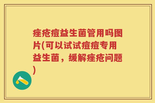 痘益生菌管用吗图片(可以试试痘痘专用益生菌，缓解问题)
