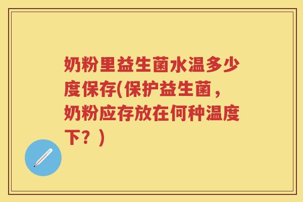 奶粉里益生菌水温多少度保存(保护益生菌，奶粉应存放在何种温度下？)