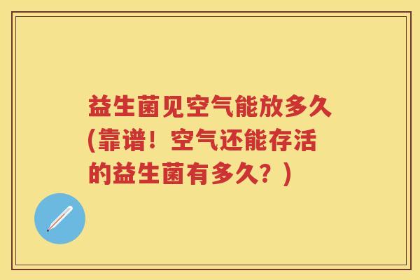 益生菌见空气能放多久(靠谱！空气还能存活的益生菌有多久？)