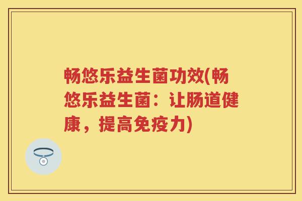 畅悠乐益生菌功效(畅悠乐益生菌:让肠道健康,提高力) 畅悠乐益生菌功效(畅悠乐益生菌:让肠道健康,提高力)