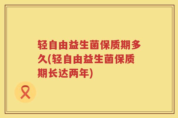 轻自由益生菌保质期多久(轻自由益生菌保质期长达两年)
