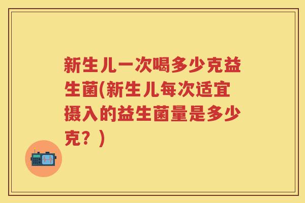 新生儿一次喝多少克益生菌(新生儿每次适宜摄入的益生菌量是多少克？)