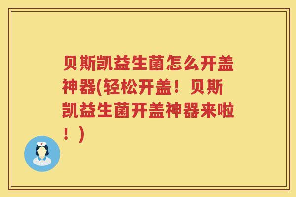 贝斯凯益生菌怎么开盖神器(轻松开盖！贝斯凯益生菌开盖神器来啦！)