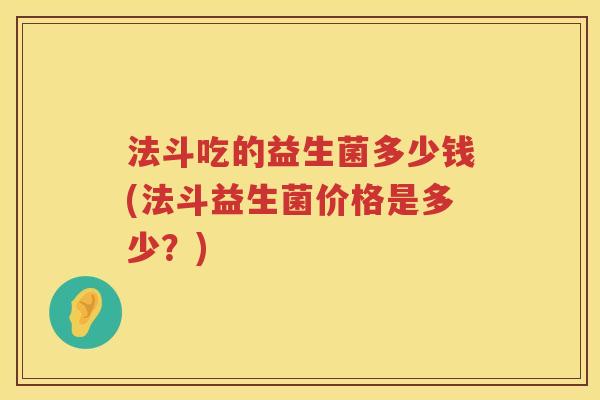 法斗吃的益生菌多少钱(法斗益生菌价格是多少?) 法斗吃的益生菌多少钱(法斗益生菌价格是多少?)
