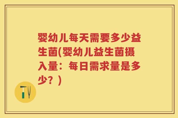 婴幼儿每天需要多少益生菌(婴幼儿益生菌摄入量:每日需求量是多少?) 婴幼儿每天需要多少益生菌(婴幼儿益生菌摄入量:每日需求量是多少?)