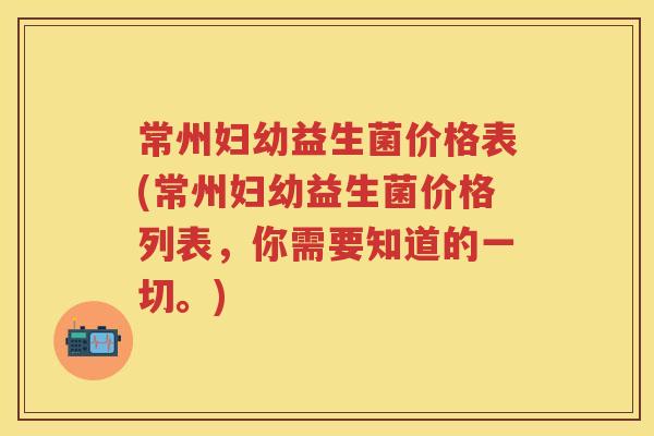 常州妇幼益生菌价格表(常州妇幼益生菌价格列表,你需要知道的一切。) 常州妇幼益生菌价格表(常州妇幼益生菌价格列表,你需要知道的一切。)