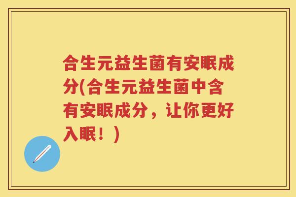 合生元益生菌有安眠成分(合生元益生菌中含有安眠成分,让你更好入眠!) 合生元益生菌有安眠成分(合生元益生菌中含有安眠成分,让你更好入眠!)