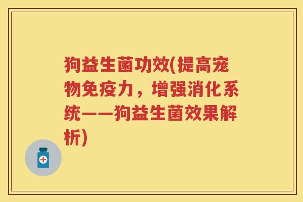 狗益生菌功效(提高宠物力,增强消化系统——狗益生菌效果解析) 狗益生菌功效(提高宠物力,增强消化系统——狗益生菌效果解析)