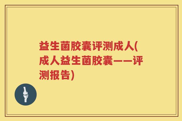 益生菌胶囊评测成人(成人益生菌胶囊——评测报告)