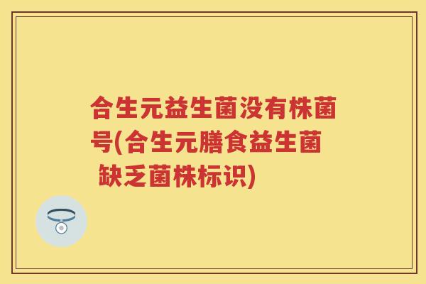 合生元益生菌没有株菌号(合生元膳食益生菌 缺乏菌株标识) 合生元益生菌没有株菌号(合生元膳食益生菌 缺乏菌株标识)