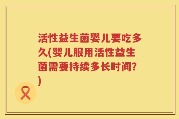 活性益生菌婴儿要吃多久(婴儿服用活性益生菌需要持续多长时间?) 活性益生菌婴儿要吃多久(婴儿服用活性益生菌需要持续多长时间?)