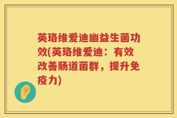 英珞维爱迪幽益生菌功效(英珞维爱迪:有效改善肠道菌群,提升力) 英珞维爱迪幽益生菌功效(英珞维爱迪:有效改善肠道菌群,提升力)