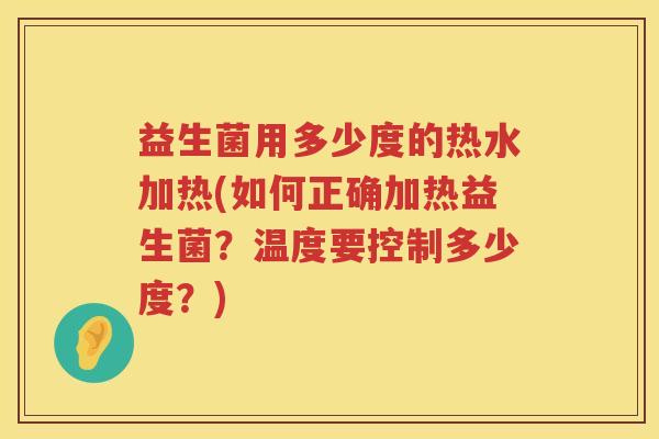 益生菌用多少度的热水加热(如何正确加热益生菌?温度要控制多少度?) 益生菌用多少度的热水加热(如何正确加热益生菌?温度要控制多少度?)
