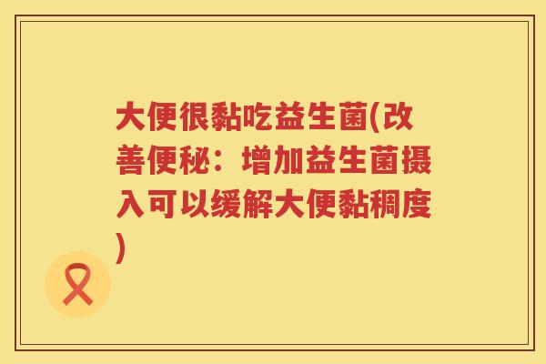 大便很黏吃益生菌(改善：增加益生菌摄入可以缓解大便黏稠度)
