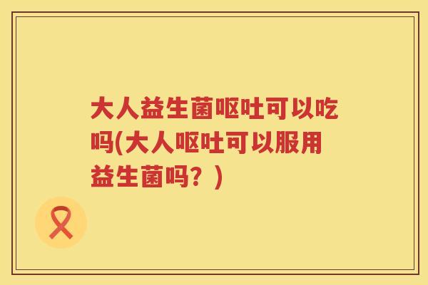 大人益生菌可以吃吗(大人可以服用益生菌吗?) 大人益生菌可以吃吗(大人可以服用益生菌吗?)