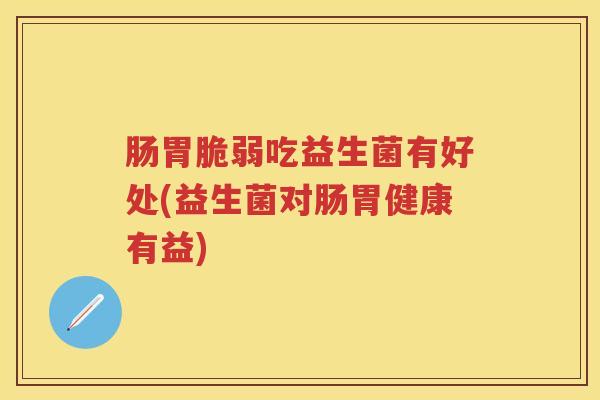 肠胃脆弱吃益生菌有好处(益生菌对肠胃健康有益) 肠胃脆弱吃益生菌有好处(益生菌对肠胃健康有益)