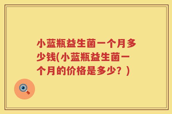 小蓝瓶益生菌一个月多少钱(小蓝瓶益生菌一个月的价格是多少?) 小蓝瓶益生菌一个月多少钱(小蓝瓶益生菌一个月的价格是多少?)