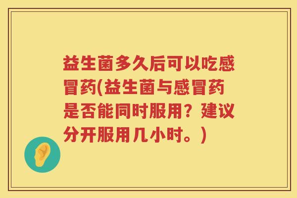 益生菌多久后可以吃药(益生菌与药是否能同时服用?建议分开服用几小时。) 益生菌多久后可以吃药(益生菌与药是否能同时服用?建议分开服用几小时。)