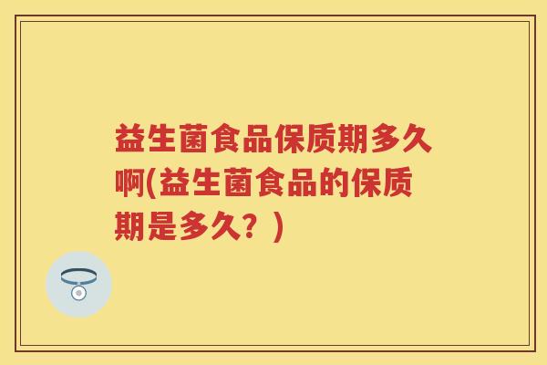 益生菌食品保质期多久啊(益生菌食品的保质期是多久？)