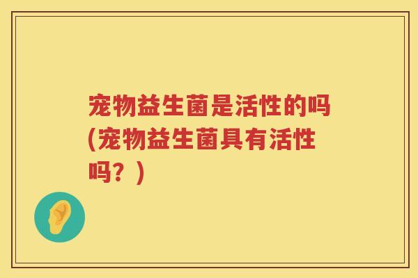 宠物益生菌是活性的吗(宠物益生菌具有活性吗？)