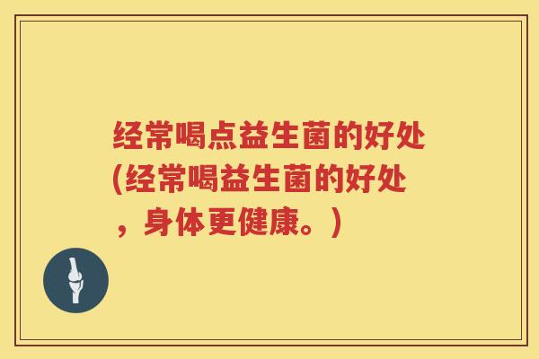 经常喝点益生菌的好处(经常喝益生菌的好处,身体更健康。) 经常喝点益生菌的好处(经常喝益生菌的好处,身体更健康。)