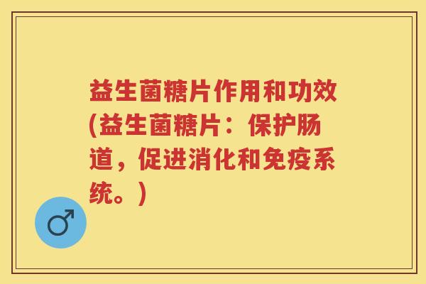 益生菌糖片作用和功效(益生菌糖片:保护肠道,促进消化和系统。) 益生菌糖片作用和功效(益生菌糖片:保护肠道,促进消化和系统。)