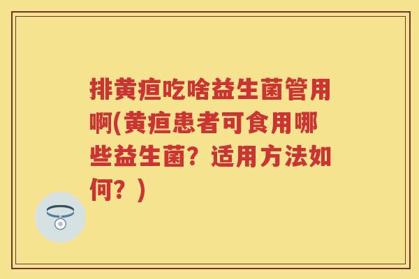 排黄疸吃啥益生菌管用啊(黄疸患者可食用哪些益生菌?适用方法如何?) 排黄疸吃啥益生菌管用啊(黄疸患者可食用哪些益生菌?适用方法如何?)